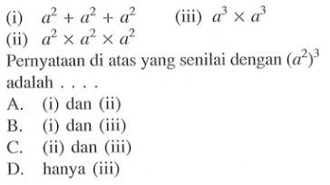 (i) a^2 + a^2 + a^2 (iii) a^3 x a^3 (ii) a^2 x a^2 x a^2 Pernyataan di atas yang senilai dengan (a2)^3 adalah ....