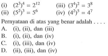 (i) (2^3)^4 = 2^12 (ii) (5^2)^3 = 5^6 (iii) (3^4)^2 = 3^8 (iv) (4^2)^5 = 4^7 Pernyataan di atas yang benar adalah ... A. (i), (ii), dan (iii) B. (i), (ii), dan (iv) C. (i), (iii), dan (iv) D. (ii), (iii), dan (iv)