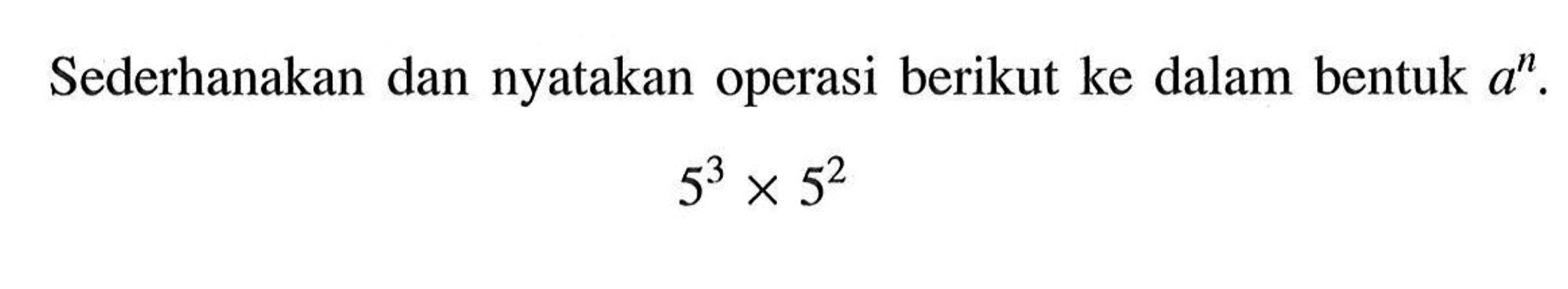 Sederhanakan dan nyatakan operasi berikut ke dalam bentuk a^n . 5^3 x 5^2