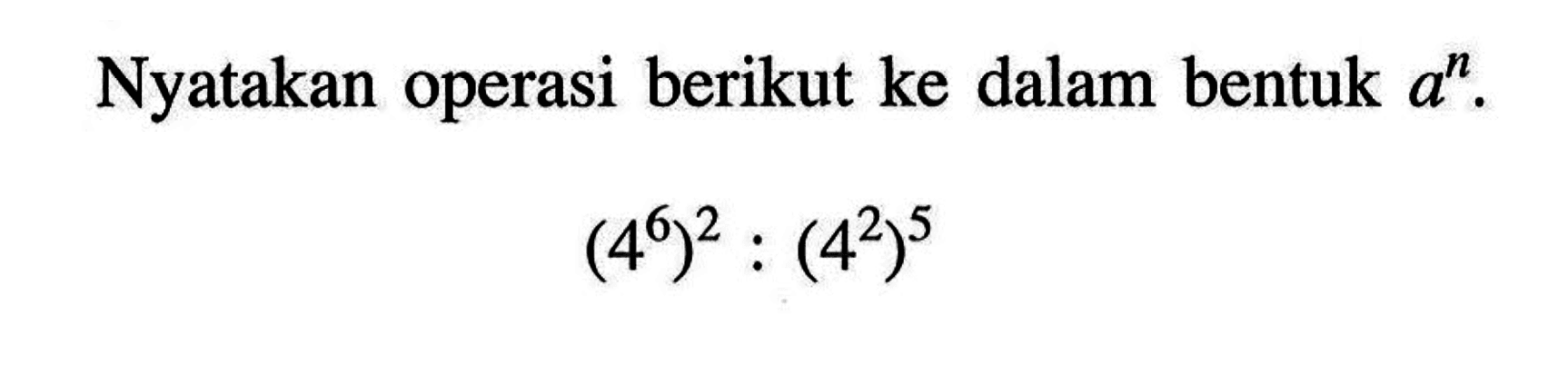 Nyatakan operasi berikut ke dalam bentuk a^n. (4^6)^2 : (4^2)^5