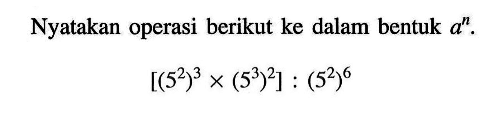 Nyatakan operasi berikut ke dalam bentuk a^n. [(5^2)^3 x (5^3)^2] : (5^2)^6