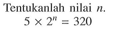 Tentukanlah nilai n. 5 x 2^n = 320