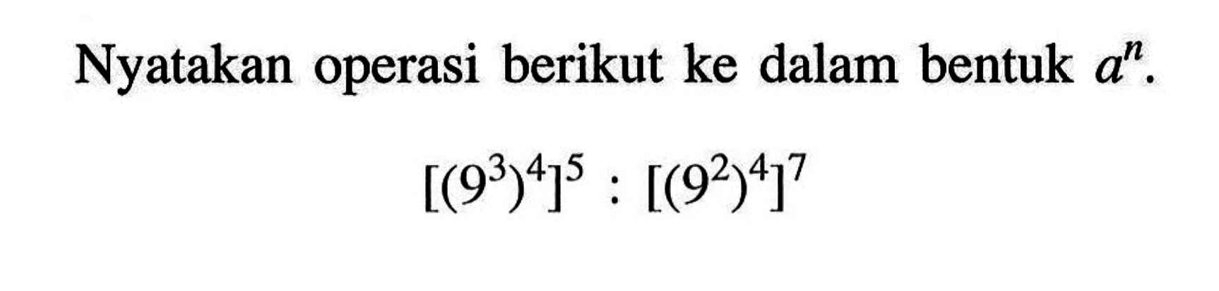 Nyatakan operasi berikut ke dalam bentuk a^n. [(9^3)^4]^5:[(9^2)^4]^7