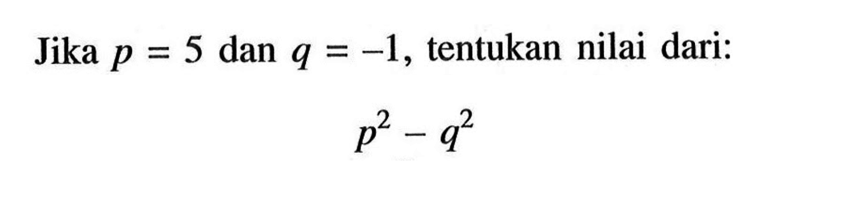 Jika p = 5 dan q = -1, tentukan nilai dari: p^2 - q^2