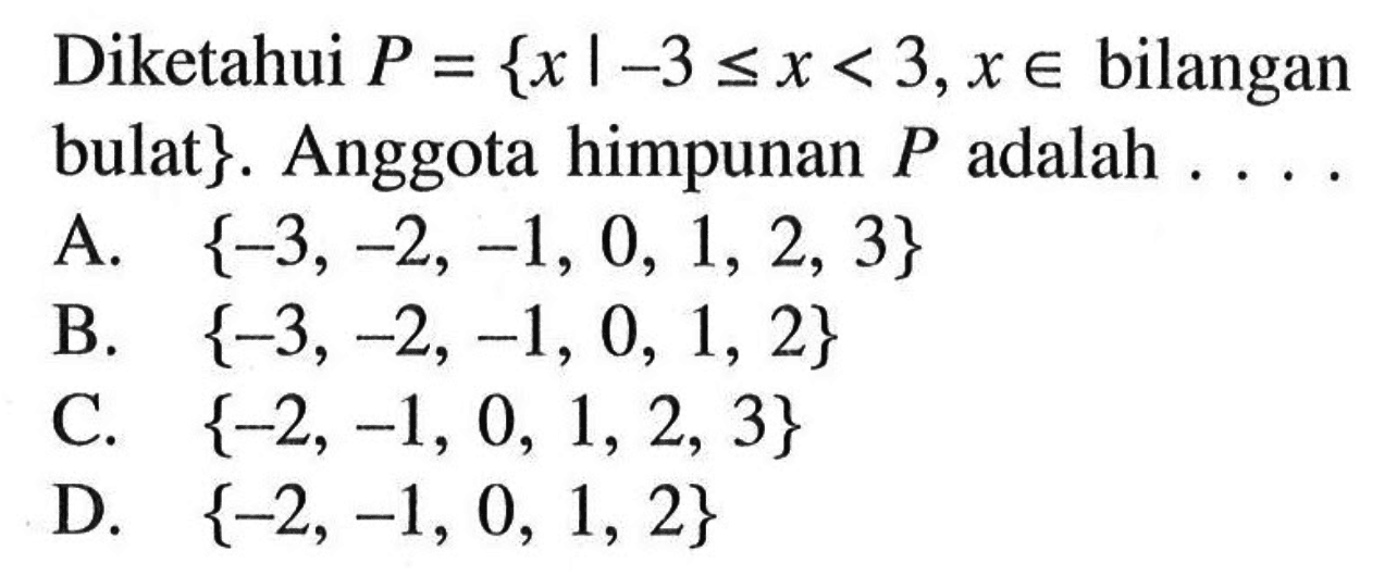 Diketahui P = {x| -3 <= x < 3, x E bilangan bulat}. Anggota himpunan P adalah .... A. { -3, -2, -1, 0, 1, 2, 3} B. { -3, -2, -1, 0, 1, 2} C. { -2, -1, 0, 1, 2, 3} D. { -2, -1, 0, 1, 2}
