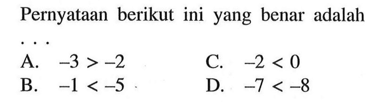 Pernyataan berikut yang benar adalah ... A. -3 > -2 B. -1 < -5 C. -2 < 0 D. -7 < -8