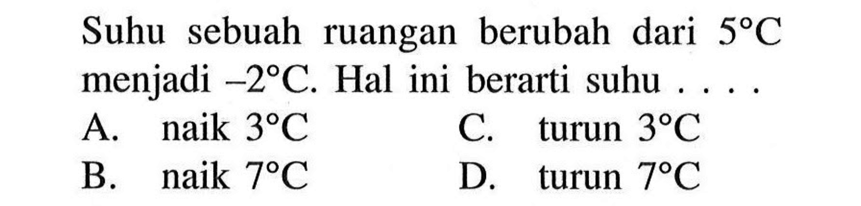 Suhu sebuah ruangan berubah dari 5C menjadi -2C. Hal ini berarti suhu.... A. naik 3C C. turun 3C B. naik 7C D. turun 7C