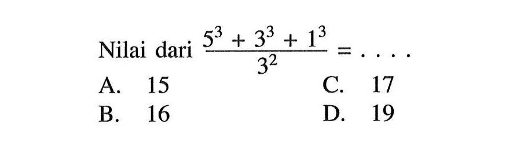 Nilai dari (5^3 + 3^3 + 1^3)/(3^2) =... A.15 C. 17 B. 16 D. 19