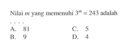 Nilai m yang memenuhi 3^m = 243 adalah... A. 81 B. 9 C. 5 D. 4