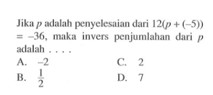 Jika p adalah penyelesaian dari 12(p + (-5)) = -36, maka invers penjumlahan dari p adalah . . . .