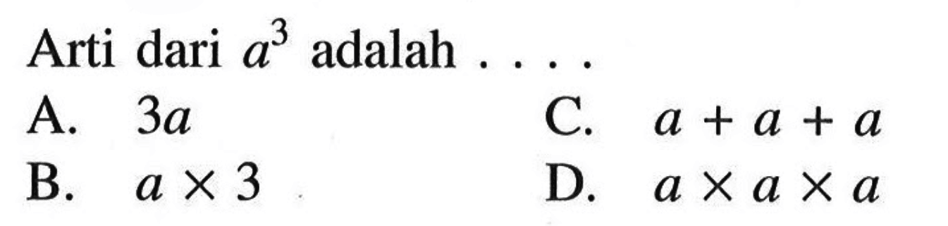 Arti dari a^3 adalah .... A. 3a B. a x 3 C. a + a + a D. a x a x a