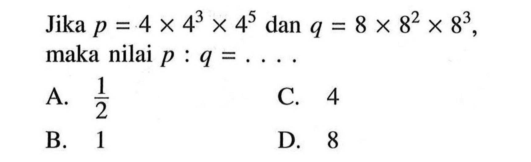 Jika p = 4 x 4^3 x 4^5 dan q = 8 x 8^2 x 8^3 , maka nilai p : q = ....