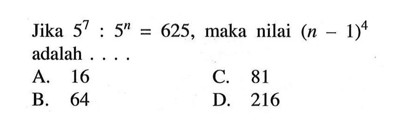 Jika 5^7 : 5^n = 625, maka nilai (n - 1)^4 adalah... A. 16 C. 81 B. 64 D. 216