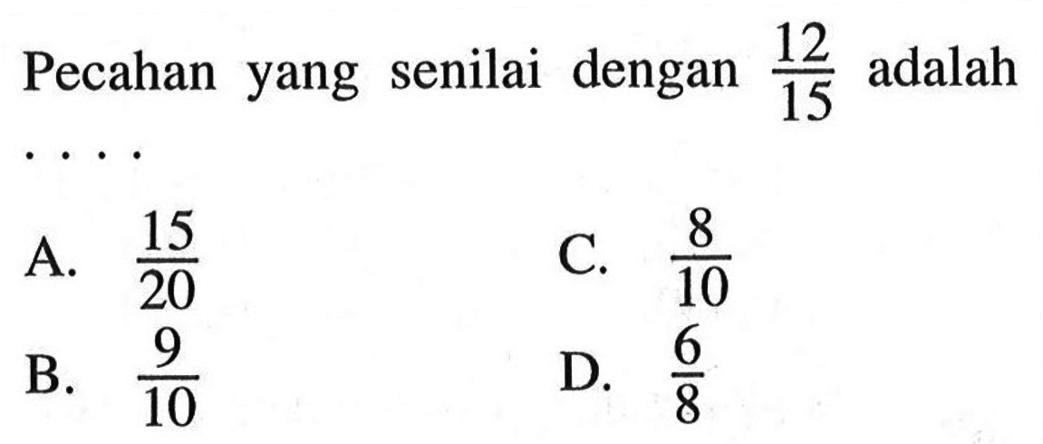 Pecahan yang senilai dengan 12/15 adalah A. 15/20 B. 9/10 C. 8/10 D. 6/8