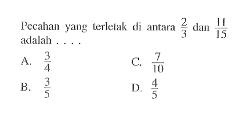 Pecahan yang terletak di antara 2/3 dan 11/15 adalah . . . . A. 5/4 B. 3/5 C. 7/10 D. 4/5