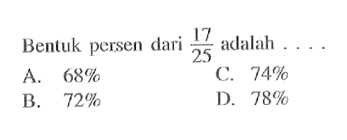 Bentuk persen dari 17/25 adalah .... A. 68% B. 72% C. 74% D. 78%