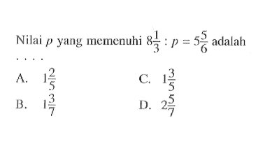 Nilai p yang memenuhi 8 1/3 : p = 5 5/6 adalah ....