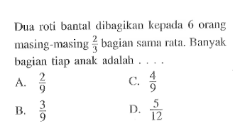 Dua roti bantal dibagikan kepada 6 orang masing-masing 2/3 bagian sama rata. Banyak bagian tiap anak adalah...