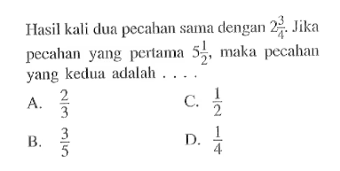 Hasil kali dua pecahan sama dengan 2 3/4. Jika pecahan yang pertama 5 1/2, maka pecahan yang kedua adalah ....