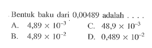Bentuk baku dari 0,00489 adalah.... A. 4,89 x 10^-3 C. 48,9 x 10^-3 B. 4,89 x 10^-2 D. 0,489 x 10^-2
