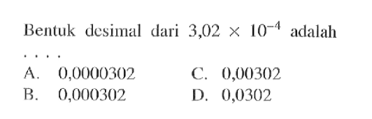 Bentuk desimal dari 3,02 x 10^(-4) adalah.... A. 0,0000302 C. 0,00302 B. 0,000302 D. 0,0302