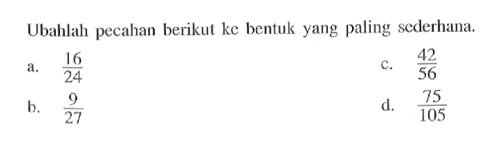 Ubahlah pecahan berikut ke bentuk yang paling sederhana. a. 16/24 b. 9/27 c. 42/56 d. 75/105