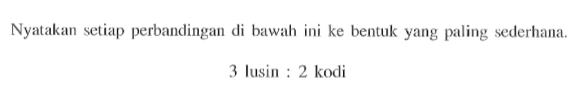 Nyatakan setiap perbandingan di bawah ini ke bentuk yang paling sederhana. 3 lusin : 2 kodi