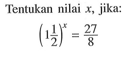 Tentukan nilai x, jika: (1 1/2)^x = 27/8