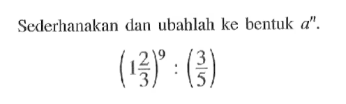 Sederhanakan dan ubahlah ke bentuk a^n . (1 2/3)^9 : (3/5)