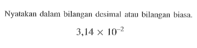 Nyatakan dalam bilangan desimal atau bilangan biasa. 3,14 x 10^(-2)