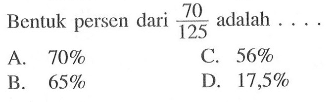 Bentuk persen dari 70/125 adalah .... A. 70% C. 56% B. 65% D. 17,5%