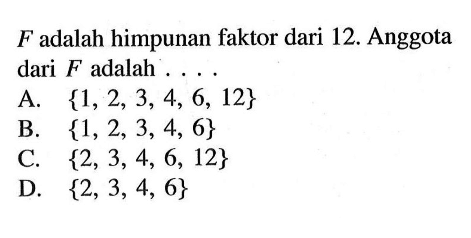 F adalah himpunan faktor dari 12. Anggota dari F adalah ... A. {1, 2, 3, 4, 6, 12} B. {1, 2, 3, 4, 6} C. {2, 3, 4, 6, 12} D. {2, 3, 4, 6}