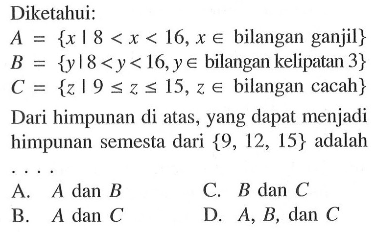 Diketahui: A = {x | 8 < x < 16, x e bilangan ganjil} B = {y l 8 < y < 16, y e bilangan kelipatan 3} C = {z |9 <= z <= 15, z e bilangan cacah} Dari himpunan di atas, yang dapat menjadi himpunan semesta dari {9, 12, 15} adalah....