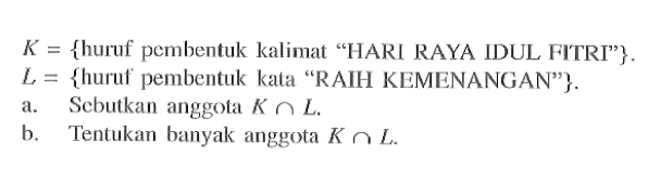 K = {huruf pembentuk kalimat "HARI RAYA IDUL FITRI" } L = {huruf pembentuk kata "RAIH KEMENANGAN" }. a. Sebutkan anggota K n L. b. Tentukan hanyak anggota K n L.