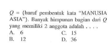 Q = {huruf pembentuk kata 'MANUSIA ASIA"}. Banyak himpunan bagian dari Q yang memiliki 2 anggota adalah... A. 6 C.1 5 B. 12 D. 36