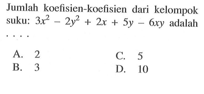 Jumlah koefisien-koefisien dari kelompok suku: 3x^2 - 2y^2 + 2x + 5y - 6xy adalah ... A. 2 C. 5 B. 3 D. 10