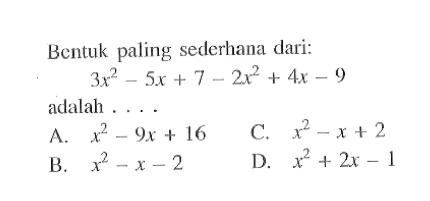Bentuk paling sederhana dari: 
 3x^2 - 5x + 7 - 2x^2 + 4x - 9 
 adalah 
 a. x^2 - 9x + 16 
 b. x^2 - x - 2
 c. x^2 - x + 2
 d. x^2 + 2x - 1