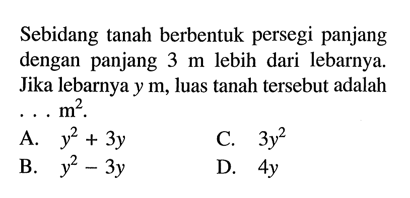 Sebidang tanah berbentuk persegi panjang dengan  panjang 3 m lebih dari lebarnya. Jika lebarnya y m, luas tanah tersebut adalah... m^2.