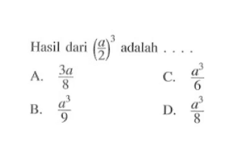 Hasil dari (a/2)^3 adalah.... A. 3a/8 B. a^3/9 C. a^3/6 D. a^3/8