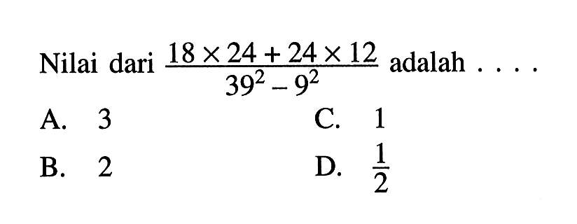 Nilai dari (18 x 24 + 24 x 12)/(39^2 - 9^2) adalah ...