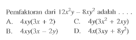 Pemfaktoran dari 12 x^2 y - 8 x y ^2 adalah ... A. 4xy(3x + 2) B. 4xy(3x - 2y) C. 4y(3x^2 + 2xy) D. 4x(3xy + 8y^2)