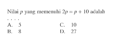 Nilai p yang memenuhi 2p = p + 10 adalah.... A. 5 C. 10 B. 8 D. 27