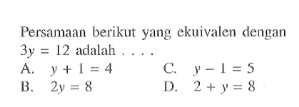 Persamaan yang ekuivalen dengan 3y = 12 adalah ... A. y + 1 = 4 B. 2y = 8 C. y - 1 = 5 D. 2 + y = 8