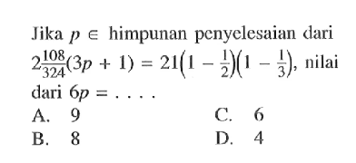 Jika p e himpunan penyelesaian dari 2 108/325(3p + 1) = 21(1 - 1/2)(1 - 1/3) nilai dari 6p = . . . .