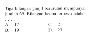 Tiga bilangan ganjil berurutan mempunyai jumlah 69 . Bilangan kedua terbesar adalah A.17 B. 19 C. 21 D. 23