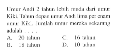 Umur Andi 2 tahun lebih muda dari umur Kiki. Tahun depan umur Andi lima per enam umur Kiki. Jumlah umur mereka sekarang adalah A. 20 tahun C. 16 tahun B. 18 tahun D. 10 tahun