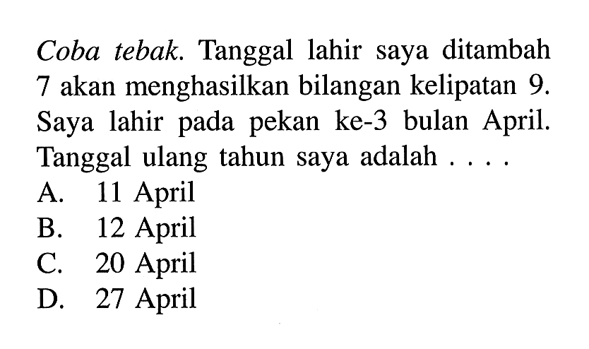 Coba tebak. Tanggal lahir saya ditambah 7 akan menghasilkan bilangan kelipatan 9. Saya lahir pada pekan ke-3 bulan April. Tanggal ulang tahun saya adalah...