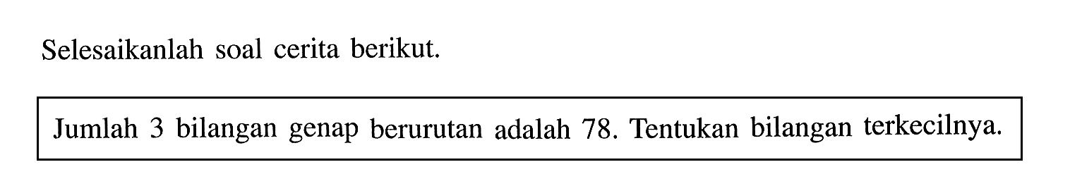 Selesaikanlah soal cerita berikut. Jumlah 3 bilangan genap berurutan adalah 78. Tentukan bilangan terkecilnya.