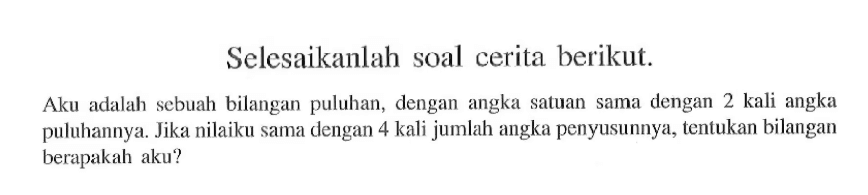 Selesaikanlah soal cerita berikut. Aku adalah sebuah bilangan puluhan, dengan angka satuan sama dengan 2 kali angka puluhannya. Jika nilaiku sama dengan 4 kali jumlah angka penyusunnya, tentukan bilangan berapakah aku?