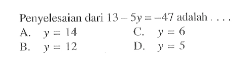 Penyelesaian dari 13 - 5y = -47 adalah A.y = 14 C.y = 6 B. y = 12 D. y = 5